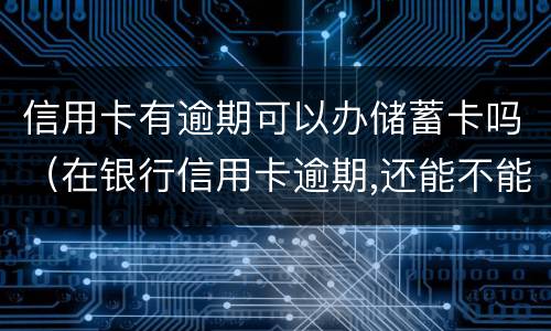 信用卡有逾期可以办储蓄卡吗（在银行信用卡逾期,还能不能办理储蓄卡）