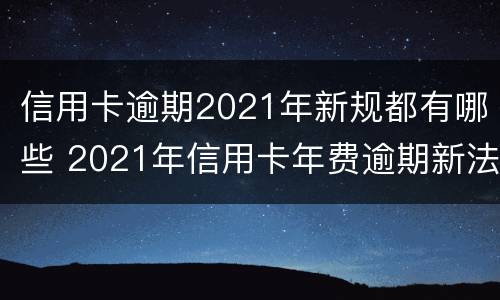 信用卡逾期2021年新规都有哪些 2021年信用卡年费逾期新法规