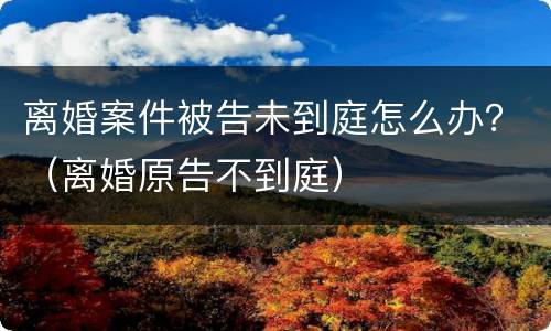 离婚案件被告未到庭怎么办？（离婚原告不到庭）