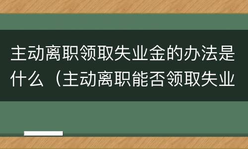 主动离职领取失业金的办法是什么（主动离职能否领取失业金）