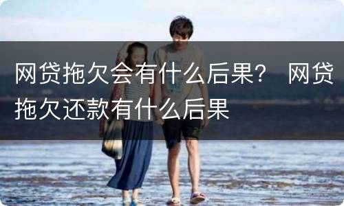 网贷拖欠会有什么后果？ 网贷拖欠还款有什么后果