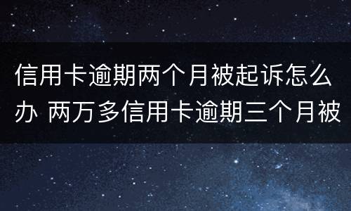 信用卡逾期两个月被起诉怎么办 两万多信用卡逾期三个月被起诉怎么办