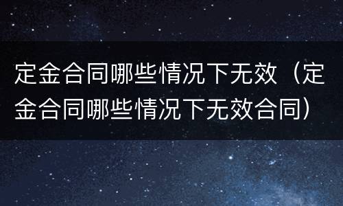 定金合同哪些情况下无效（定金合同哪些情况下无效合同）
