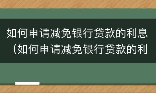 如何申请减免银行贷款的利息（如何申请减免银行贷款的利息政策）