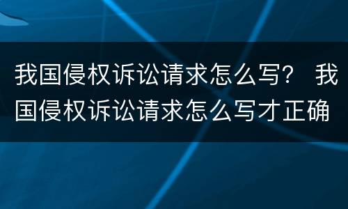 我国侵权诉讼请求怎么写？ 我国侵权诉讼请求怎么写才正确