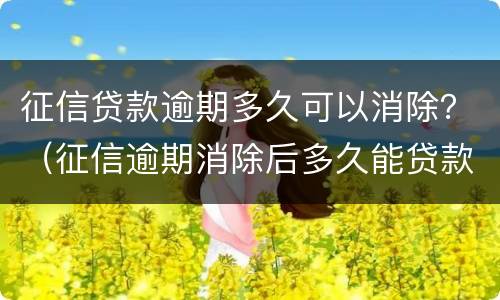 征信贷款逾期多久可以消除？（征信逾期消除后多久能贷款）