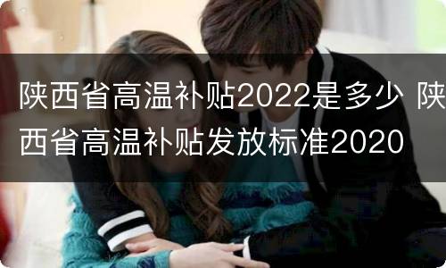 陕西省高温补贴2022是多少 陕西省高温补贴发放标准2020