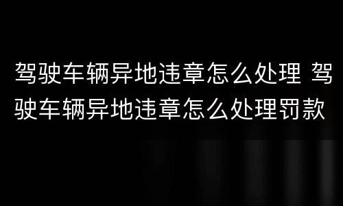 驾驶车辆异地违章怎么处理 驾驶车辆异地违章怎么处理罚款
