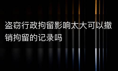 盗窃行政拘留影响太大可以撤销拘留的记录吗