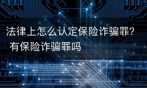 法律上怎么认定保险诈骗罪？ 有保险诈骗罪吗
