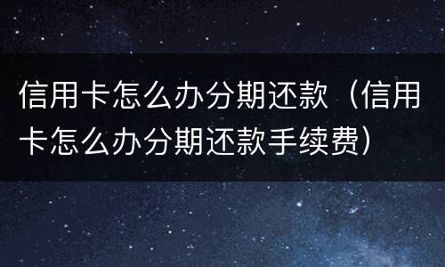 信用卡怎么办分期还款（信用卡怎么办分期还款手续费）