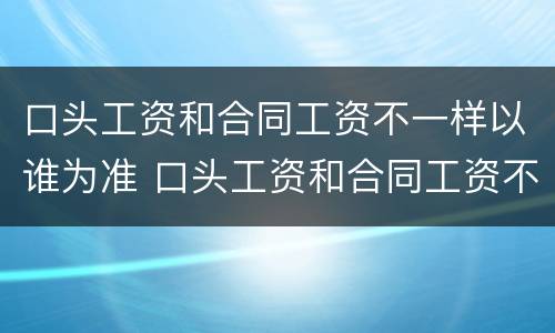口头工资和合同工资不一样以谁为准 口头工资和合同工资不一样以谁为准呢