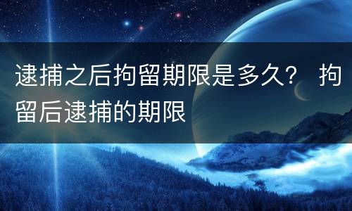 逮捕之后拘留期限是多久？ 拘留后逮捕的期限