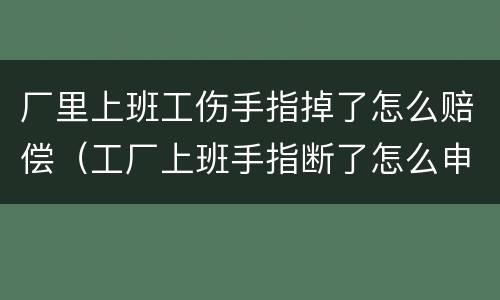 厂里上班工伤手指掉了怎么赔偿（工厂上班手指断了怎么申请赔偿）