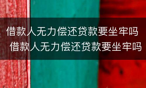 借款人无力偿还贷款要坐牢吗 借款人无力偿还贷款要坐牢吗怎么办