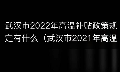 武汉市2022年高温补贴政策规定有什么（武汉市2021年高温补贴标准）