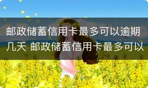 邮政储蓄信用卡最多可以逾期几天 邮政储蓄信用卡最多可以逾期几天吗