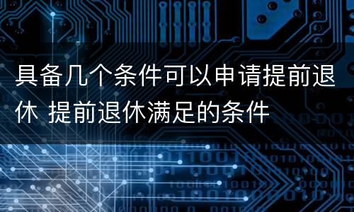 具备几个条件可以申请提前退休 提前退休满足的条件