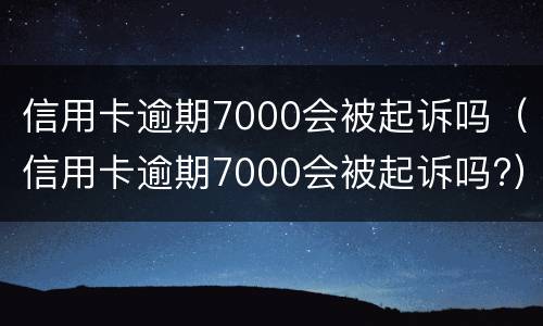 信用卡逾期7000会被起诉吗（信用卡逾期7000会被起诉吗?）