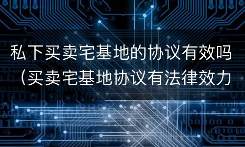 私下买卖宅基地的协议有效吗（买卖宅基地协议有法律效力吗）