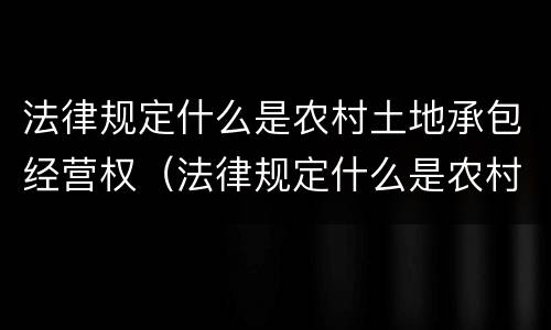 法律规定什么是农村土地承包经营权（法律规定什么是农村土地承包经营权证）