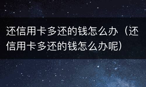 还信用卡多还的钱怎么办（还信用卡多还的钱怎么办呢）