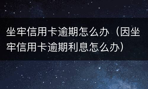 坐牢信用卡逾期怎么办（因坐牢信用卡逾期利息怎么办）