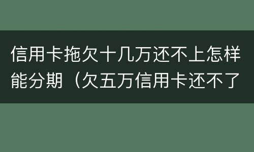 信用卡拖欠十几万还不上怎样能分期（欠五万信用卡还不了可以分期还吗）