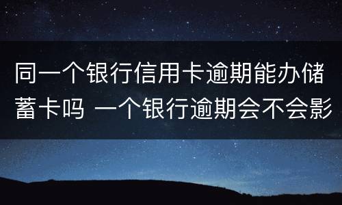 同一个银行信用卡逾期能办储蓄卡吗 一个银行逾期会不会影响别的信用卡