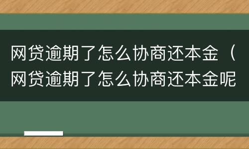 网贷逾期了怎么协商还本金（网贷逾期了怎么协商还本金呢）
