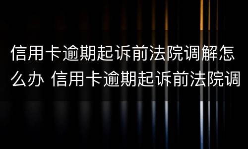 信用卡逾期起诉前法院调解怎么办 信用卡逾期起诉前法院调解怎么办呢