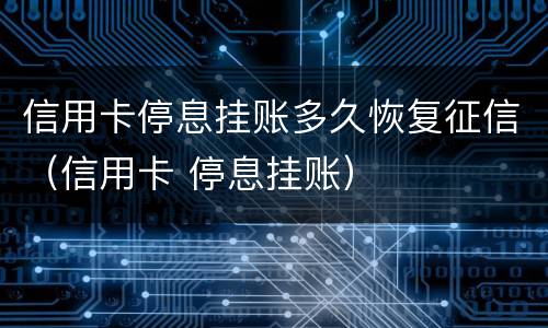 信用卡停息挂账多久恢复征信（信用卡 停息挂账）