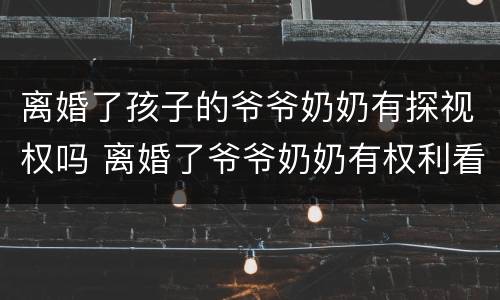 离婚了孩子的爷爷奶奶有探视权吗 离婚了爷爷奶奶有权利看孩子吗