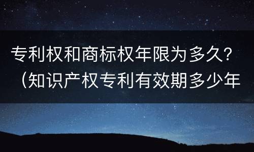 专利权和商标权年限为多久？（知识产权专利有效期多少年）