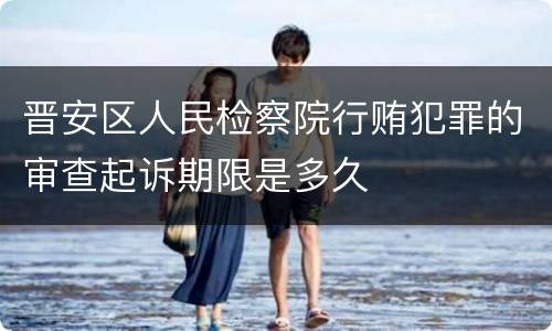 晋安区人民检察院行贿犯罪的审查起诉期限是多久