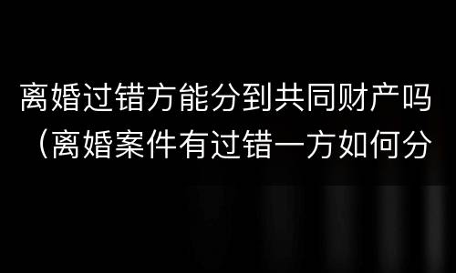 离婚过错方能分到共同财产吗（离婚案件有过错一方如何分割财产）