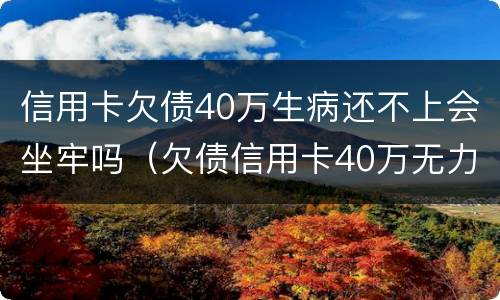 信用卡欠债40万生病还不上会坐牢吗（欠债信用卡40万无力偿还会坐牢吗）