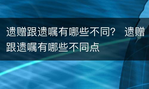 遗赠跟遗嘱有哪些不同？ 遗赠跟遗嘱有哪些不同点