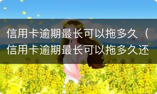 信用卡逾期最长可以拖多久（信用卡逾期最长可以拖多久还款）