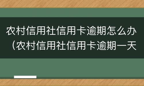 农村信用社信用卡逾期怎么办(农村信用社信用卡逾期一天要紧吗)