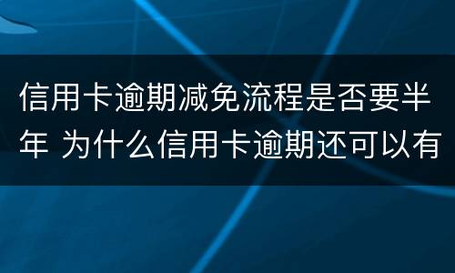 信用卡逾期减免流程是否要半年 为什么信用卡逾期还可以有减免