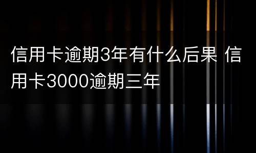 信用卡逾期3年有什么后果 信用卡3000逾期三年