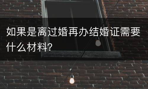 如果是离过婚再办结婚证需要什么材料？