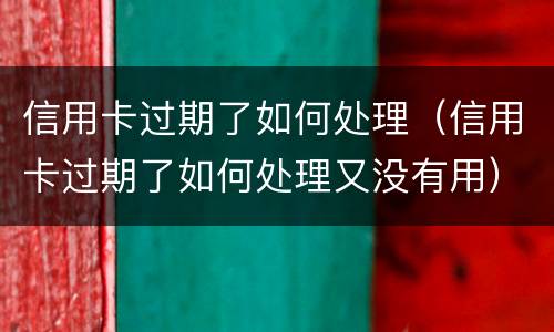 信用卡过期了如何处理（信用卡过期了如何处理又没有用）