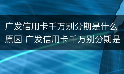 广发信用卡千万别分期是什么原因 广发信用卡千万别分期是什么原因呢