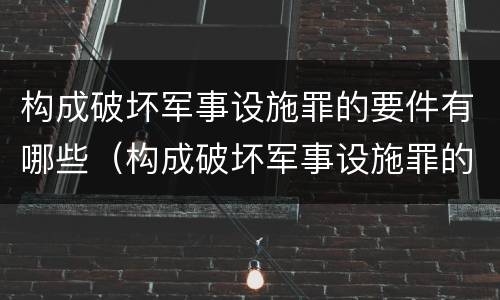 构成破坏军事设施罪的要件有哪些（构成破坏军事设施罪的要件有哪些内容）