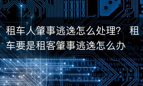 租车人肇事逃逸怎么处理？ 租车要是租客肇事逃逸怎么办