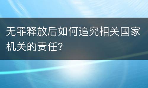 无罪释放后如何追究相关国家机关的责任？