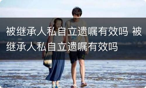 被继承人私自立遗嘱有效吗 被继承人私自立遗嘱有效吗