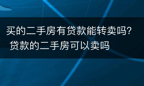 买的二手房有贷款能转卖吗？ 贷款的二手房可以卖吗